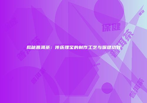 揭秘普洱茶：传统瑰宝的制作工艺与保健功效