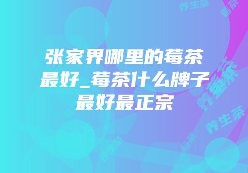 张家界哪里的莓茶最好_莓茶什么牌子最好最正宗
