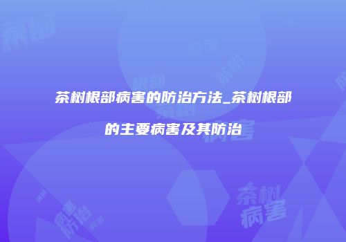 茶树根部病害的防治方法_茶树根部的主要病害及其防治