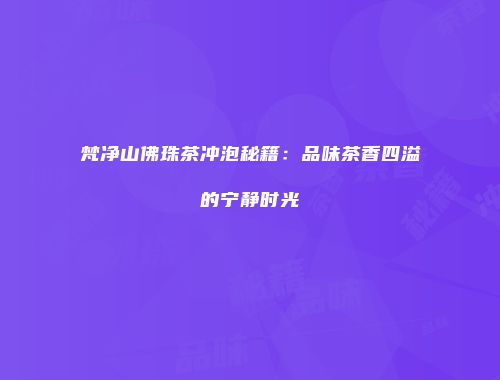 梵净山佛珠茶冲泡秘籍：品味茶香四溢的宁静时光