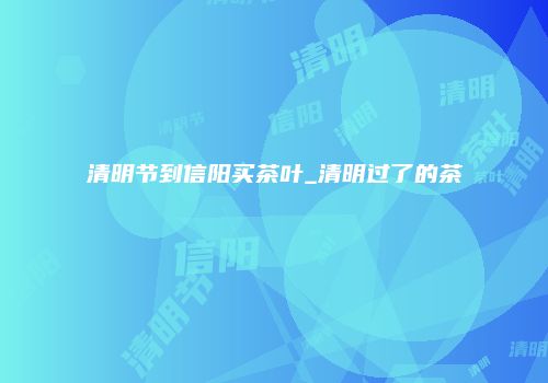 清明节到信阳买茶叶_清明过了的茶
