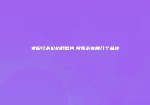 紫阳绿茶价格和图片,紫阳茶有哪几个品牌