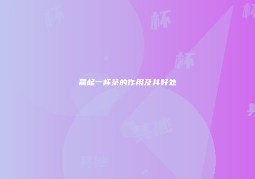 晨起一杯茶的作用及其好处
