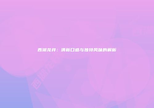 西湖龙井：清新口感与独特风味的解析