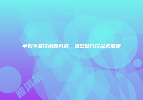 孕妇不宜饮用普洱茶，这些替代饮品更健康