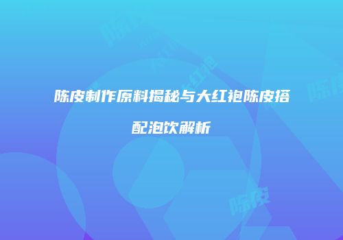 陈皮制作原料揭秘与大红袍陈皮搭配泡饮解析