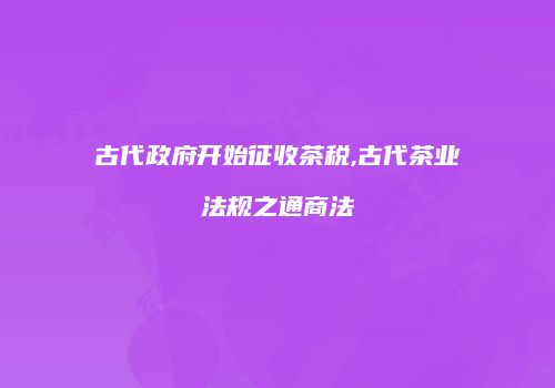 古代政府开始征收茶税,古代茶业法规之通商法