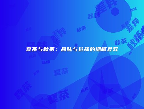 夏茶与秋茶：品味与选择的细腻差异