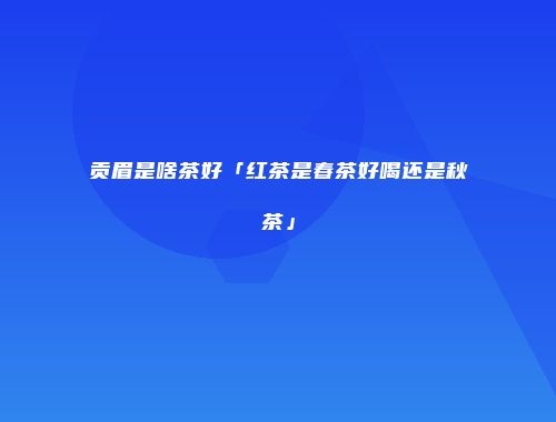 贡眉是啥茶好「红茶是春茶好喝还是秋茶」