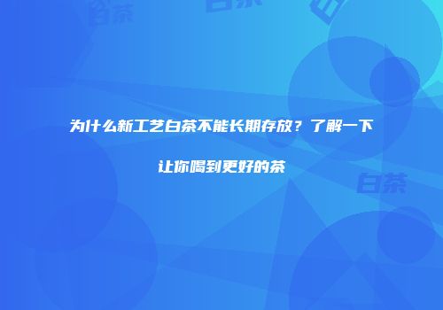 为什么新工艺白茶不能长期存放？了解一下让你喝到更好的茶