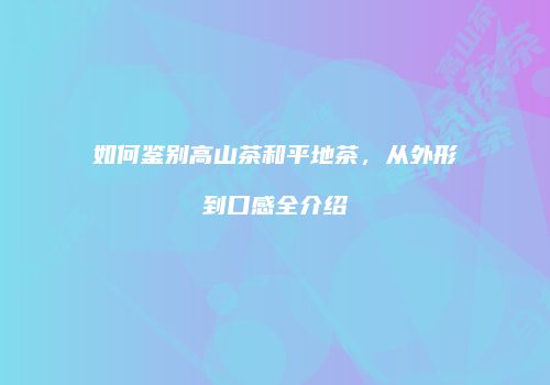 如何鉴别高山茶和平地茶，从外形到口感全介绍