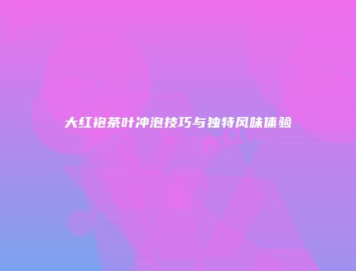 大红袍茶叶冲泡技巧与独特风味体验