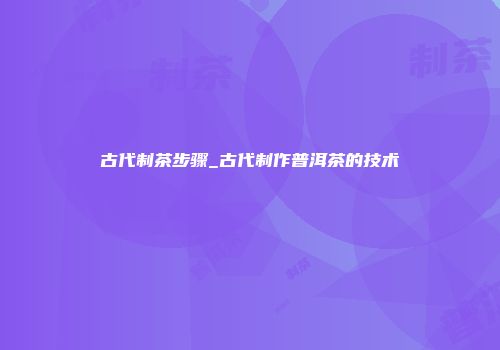 古代制茶步骤_古代制作普洱茶的技术