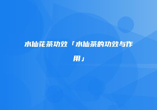 水仙花茶功效「水仙茶的功效与作用」