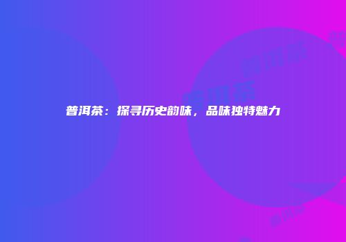 普洱茶：探寻历史韵味，品味独特魅力