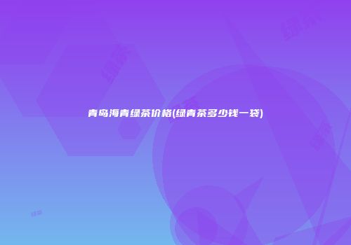 青岛海青绿茶价格(绿青茶多少钱一袋)