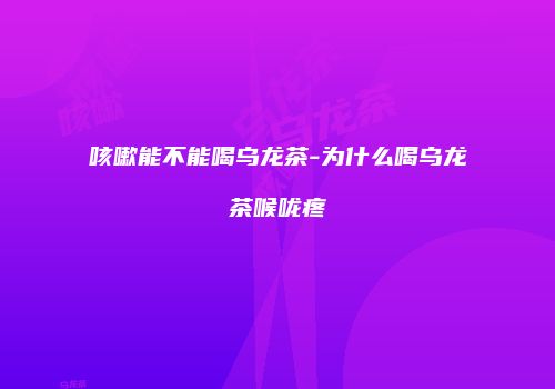 咳嗽能不能喝乌龙茶-为什么喝乌龙茶喉咙疼