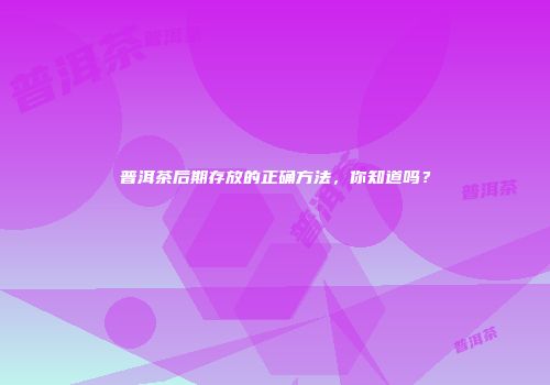 普洱茶后期存放的正确方法，你知道吗？