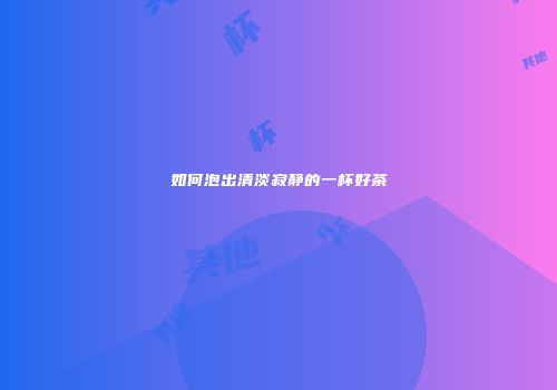 如何泡出清淡寂静的一杯好茶