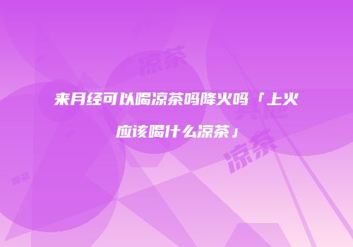 来月经可以喝凉茶吗降火吗「上火应该喝什么凉茶」