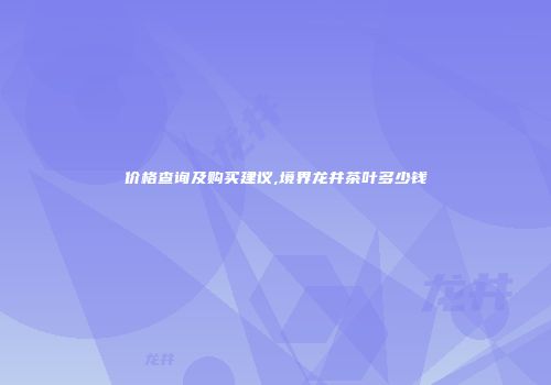 价格查询及购买建议,境界龙井茶叶多少钱