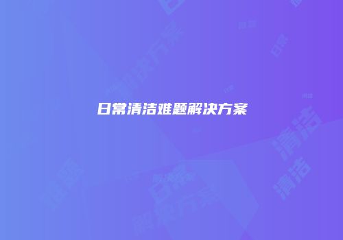 日常清洁难题解决方案