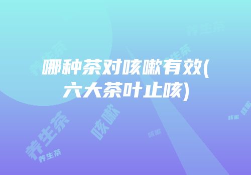 哪种茶对咳嗽有效(六大茶叶止咳)
