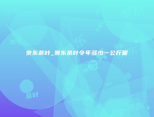 京东茶叶_景东茶叶令年多少一公斤呢