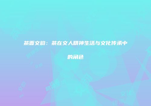 茶香文韵：茶在文人精神生活与文化传承中的角色