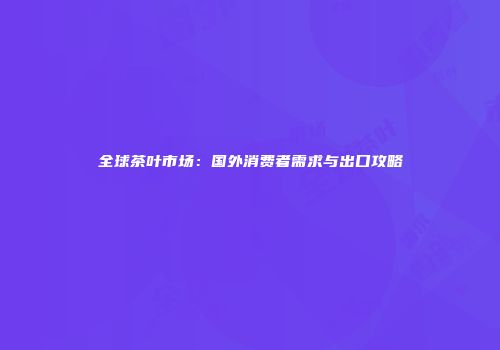 全球茶叶市场：国外消费者需求与出口攻略