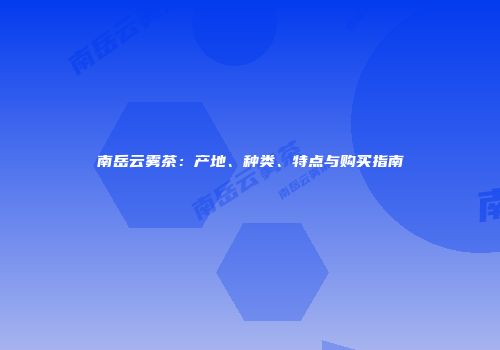 南岳云雾茶：产地、种类、特点与购买指南