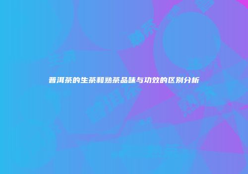 普洱茶的生茶和熟茶品味与功效的区别分析