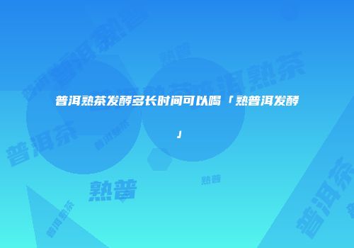 普洱熟茶发酵多长时间可以喝「熟普洱发酵」