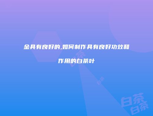 金具有良好的,如何制作具有良好功效和作用的白茶叶