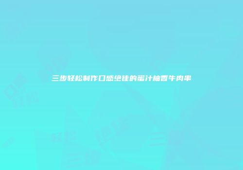 三步轻松制作口感绝佳的蜜汁柚香牛肉串