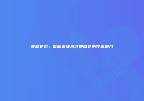 茉莉花茶：香醇美味与健康益处的完美融合