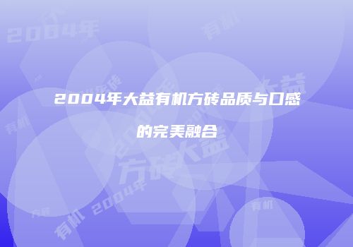 2004年大益有机方砖品质与口感的完美融合