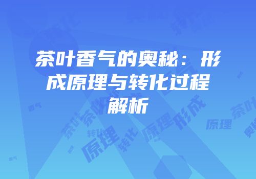 茶叶香气的奥秘：形成原理与转化过程解析
