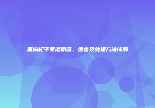 黑枸杞子受潮原因、危害及处理方法详解