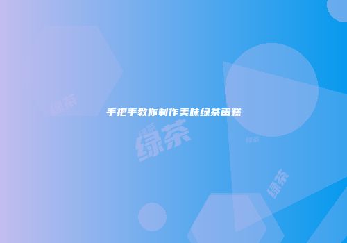 手把手教你制作美味绿茶蛋糕