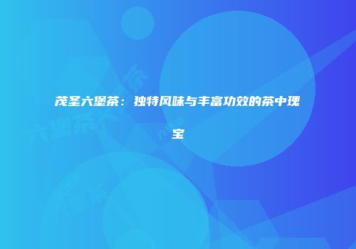 茂圣六堡茶：独特风味与丰富功效的茶中瑰宝