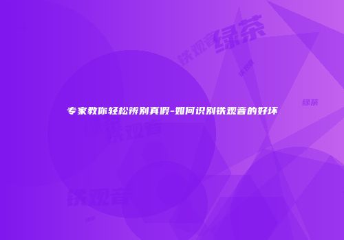 专家教你轻松辨别真假-如何识别铁观音的好坏