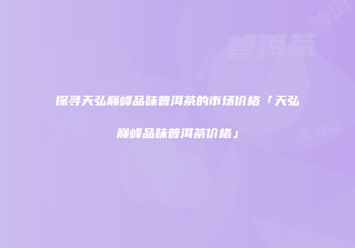 探寻天弘巅峰品味普洱茶的市场价格「天弘巅峰品味普洱茶价格」