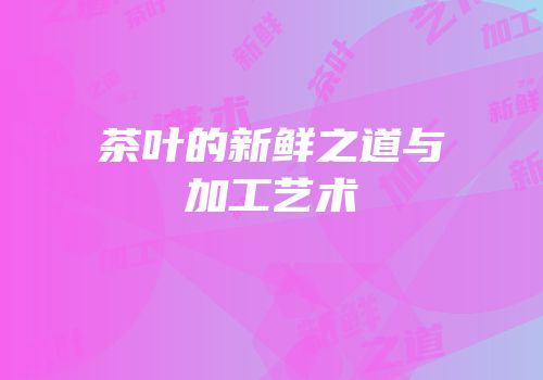 茶叶的新鲜之道与加工艺术