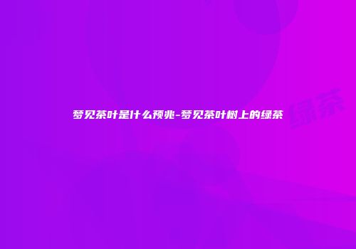 梦见茶叶是什么预兆-梦见茶叶树上的绿茶