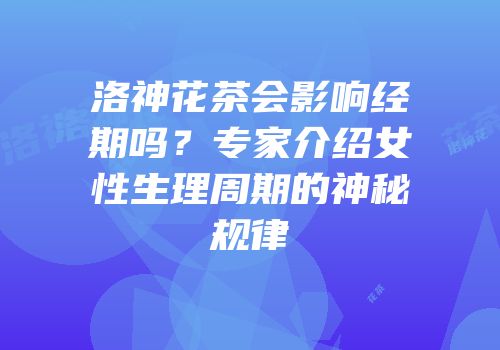 洛神花茶会影响经期吗？专家介绍女性生理周期的神秘规律