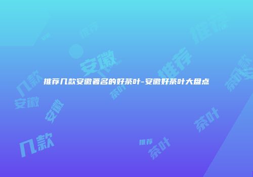 推荐几款安徽著名的好茶叶-安徽好茶叶大盘点