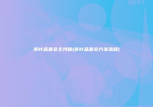 茶叶品鉴会主持稿(茶叶品鉴会方案流程)