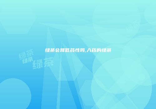 绿茶会降低药性吗,入药的绿茶