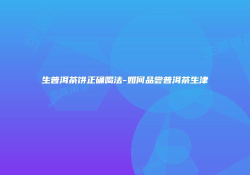 生普洱茶饼正确喝法-如何品尝普洱茶生津